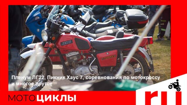 МотоЦиклы: Пленум ЛГ22, Пикник Хаус 7, соревнования по мотокроссу и многое другое