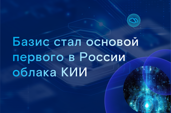 Экосистема «Базиса» стала основой первого в России облака КИИ Экосистема «Базиса» стала основой первого в России облака КИИ